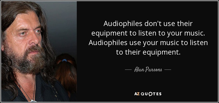 Audiophiles don't use their equipment to listen to your music. Audiophiles use your music to listen to their equipment. - Alan Parsons