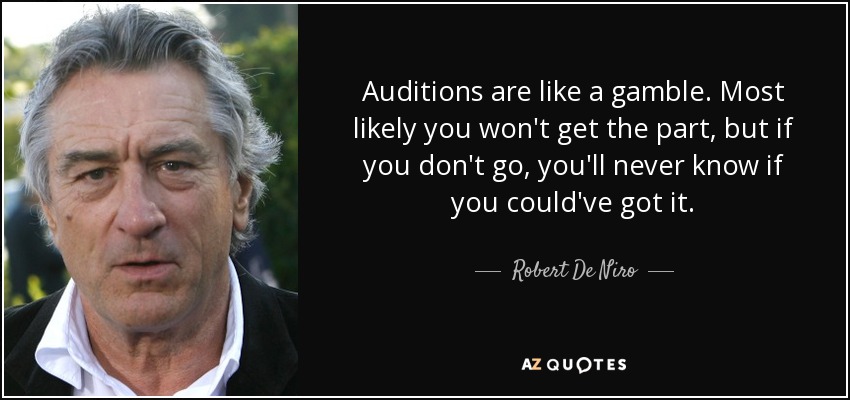 Auditions are like a gamble. Most likely you won't get the part, but if you don't go, you'll never know if you could've got it. - Robert De Niro