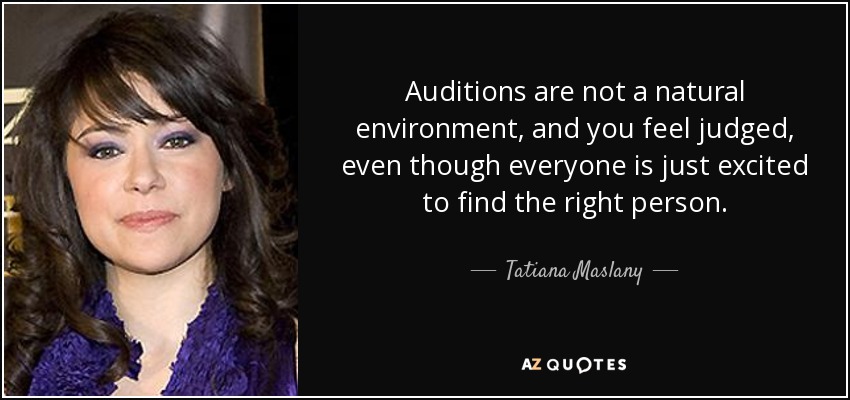 Auditions are not a natural environment, and you feel judged, even though everyone is just excited to find the right person. - Tatiana Maslany