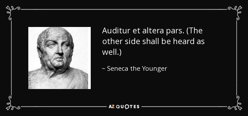 Auditur et altera pars. (The other side shall be heard as well.) - Seneca the Younger