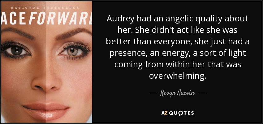 Audrey had an angelic quality about her. She didn't act like she was better than everyone, she just had a presence, an energy, a sort of light coming from within her that was overwhelming. - Kevyn Aucoin