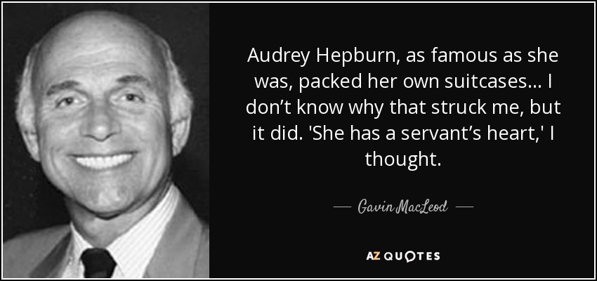 Audrey Hepburn, as famous as she was, packed her own suitcases... I don’t know why that struck me, but it did. 'She has a servant’s heart,' I thought. - Gavin MacLeod