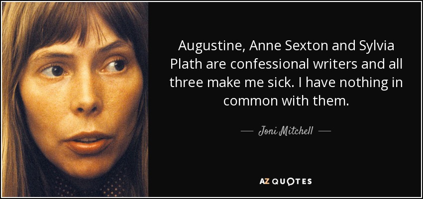 Augustine, Anne Sexton and Sylvia Plath are confessional writers and all three make me sick. I have nothing in common with them. - Joni Mitchell