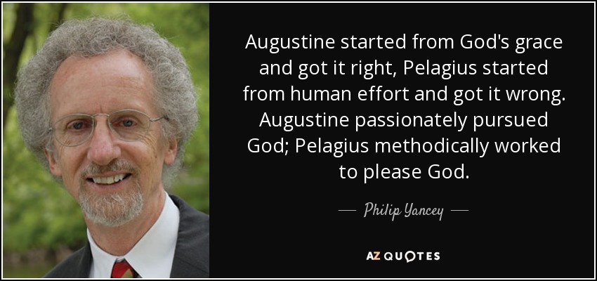Augustine started from God's grace and got it right, Pelagius started from human effort and got it wrong. Augustine passionately pursued God; Pelagius methodically worked to please God. - Philip Yancey