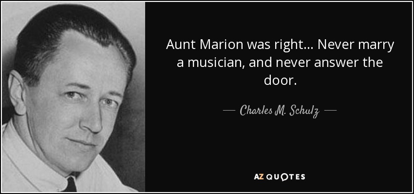 Aunt Marion was right... Never marry a musician, and never answer the door. - Charles M. Schulz