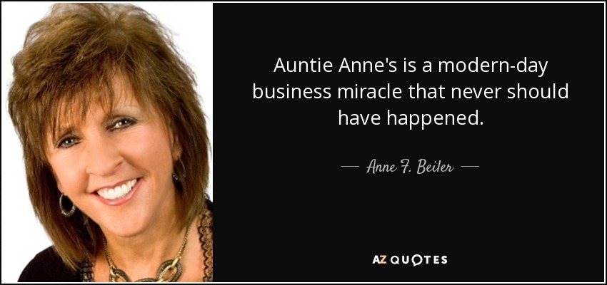 Auntie Anne's is a modern-day business miracle that never should have happened. - Anne F. Beiler
