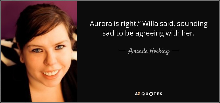 Aurora is right,” Willa said, sounding sad to be agreeing with her. - Amanda Hocking