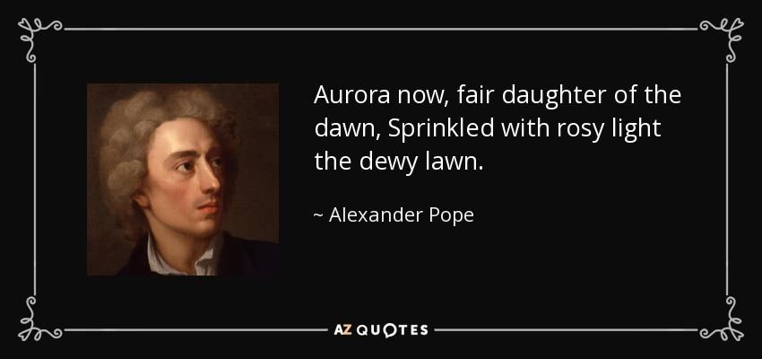 Aurora now, fair daughter of the dawn, Sprinkled with rosy light the dewy lawn. - Alexander Pope