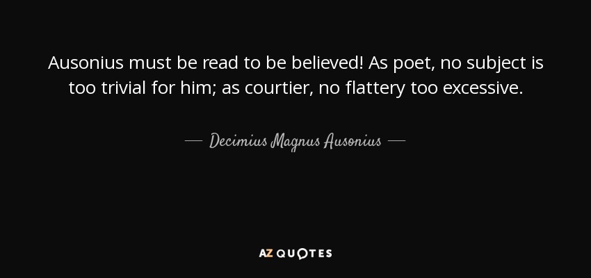 Ausonius must be read to be believed! As poet, no subject is too trivial for him; as courtier, no flattery too excessive. - Decimius Magnus Ausonius
