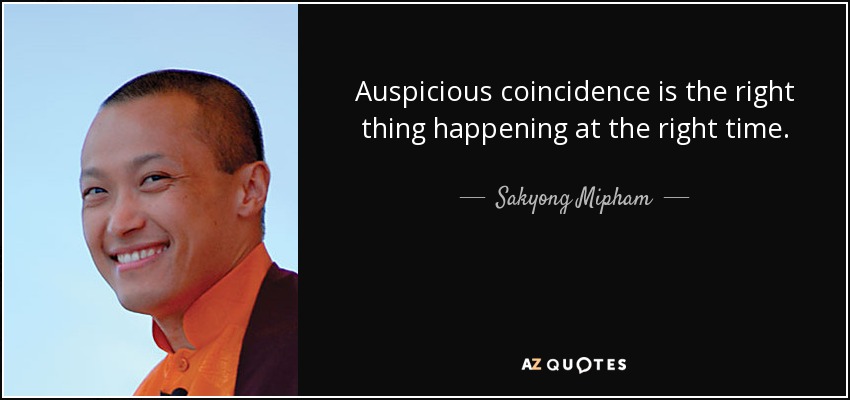 Auspicious coincidence is the right thing happening at the right time. - Sakyong Mipham