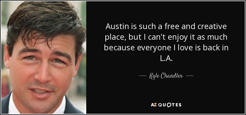 Austin is such a free and creative place, but I can't enjoy it as much because everyone I love is back in L.A. - Kyle Chandler