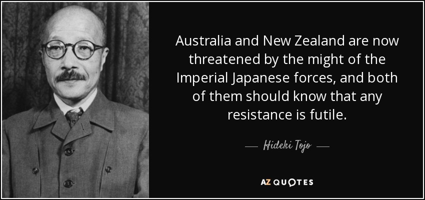 Australia and New Zealand are now threatened by the might of the Imperial Japanese forces, and both of them should know that any resistance is futile. - Hideki Tojo