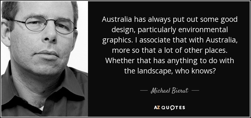 Australia has always put out some good design, particularly environmental graphics. I associate that with Australia, more so that a lot of other places. Whether that has anything to do with the landscape, who knows? - Michael Bierut