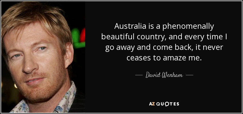 Australia is a phenomenally beautiful country, and every time I go away and come back, it never ceases to amaze me. - David Wenham