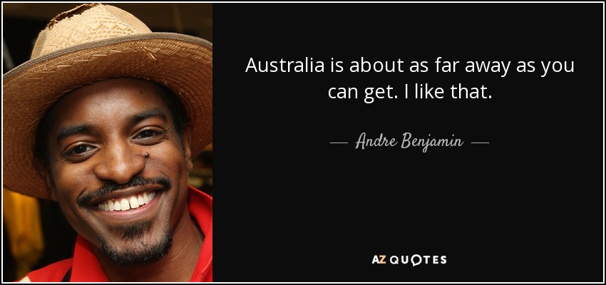 Australia is about as far away as you can get. I like that. - Andre Benjamin