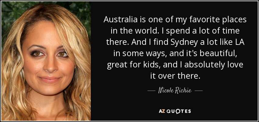Australia is one of my favorite places in the world. I spend a lot of time there. And I find Sydney a lot like LA in some ways, and it's beautiful, great for kids, and I absolutely love it over there. - Nicole Richie