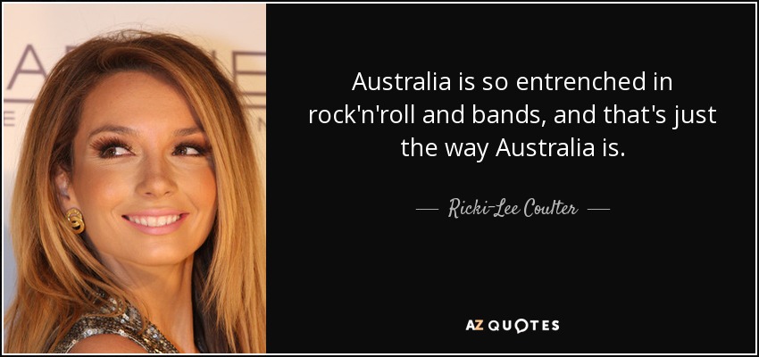 Australia is so entrenched in rock'n'roll and bands, and that's just the way Australia is. - Ricki-Lee Coulter
