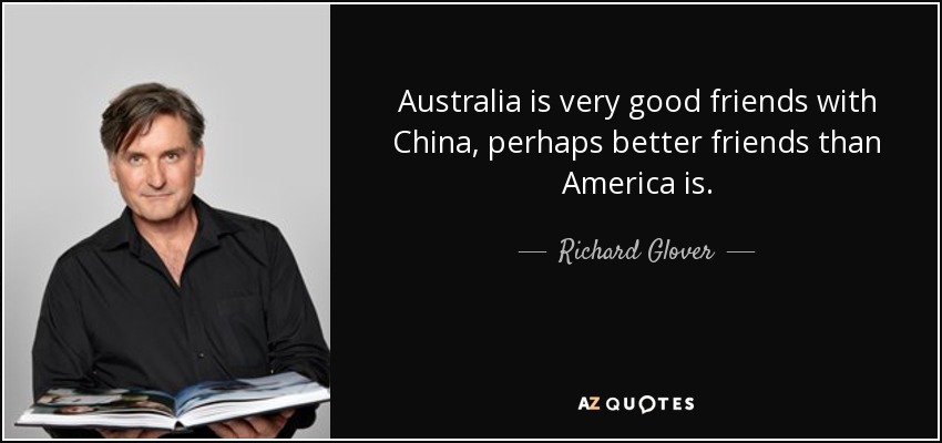 Australia is very good friends with China, perhaps better friends than America is. - Richard Glover