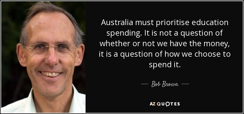 Australia must prioritise education spending. It is not a question of whether or not we have the money, it is a question of how we choose to spend it. - Bob Brown