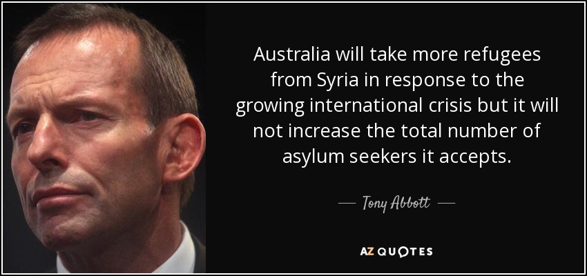 Australia will take more refugees from Syria in response to the growing international crisis but it will not increase the total number of asylum seekers it accepts. - Tony Abbott