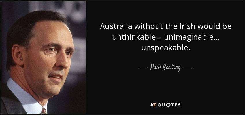 Australia without the Irish would be unthinkable... unimaginable... unspeakable. - Paul Keating