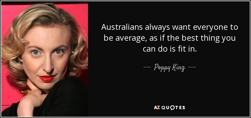 Australians always want everyone to be average, as if the best thing you can do is fit in. - Poppy King
