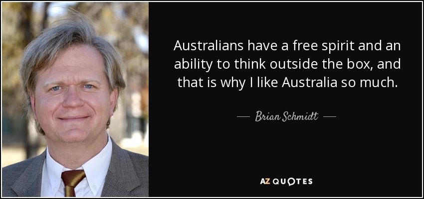 Australians have a free spirit and an ability to think outside the box, and that is why I like Australia so much. - Brian Schmidt