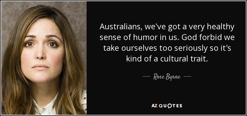 Australians, we've got a very healthy sense of humor in us. God forbid we take ourselves too seriously so it's kind of a cultural trait. - Rose Byrne
