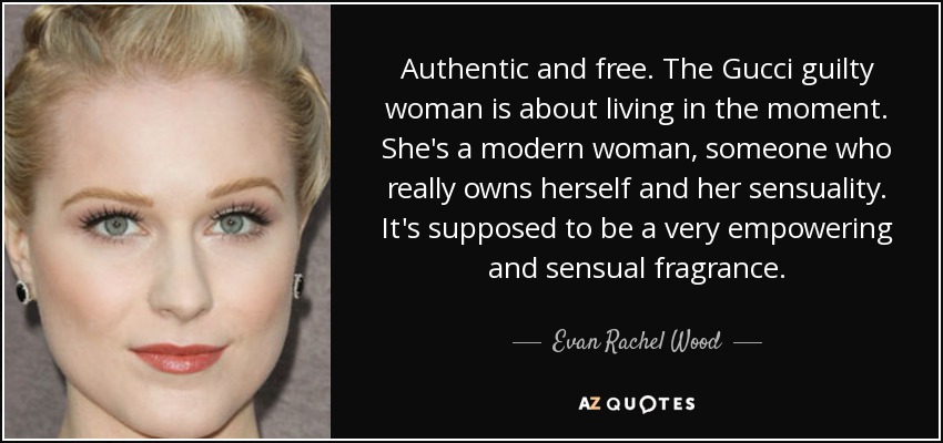 Authentic and free. The Gucci guilty woman is about living in the moment. She's a modern woman, someone who really owns herself and her sensuality. It's supposed to be a very empowering and sensual fragrance. - Evan Rachel Wood