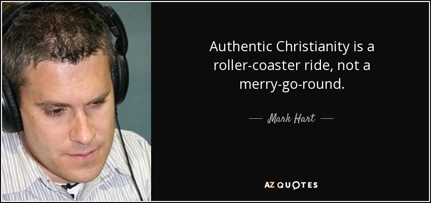 Authentic Christianity is a roller-coaster ride, not a merry-go-round. - Mark Hart