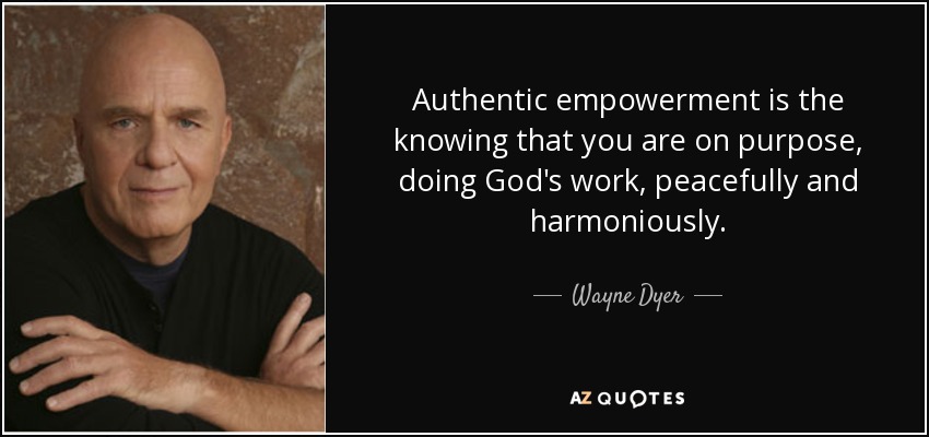 Authentic empowerment is the knowing that you are on purpose, doing God's work, peacefully and harmoniously. - Wayne Dyer
