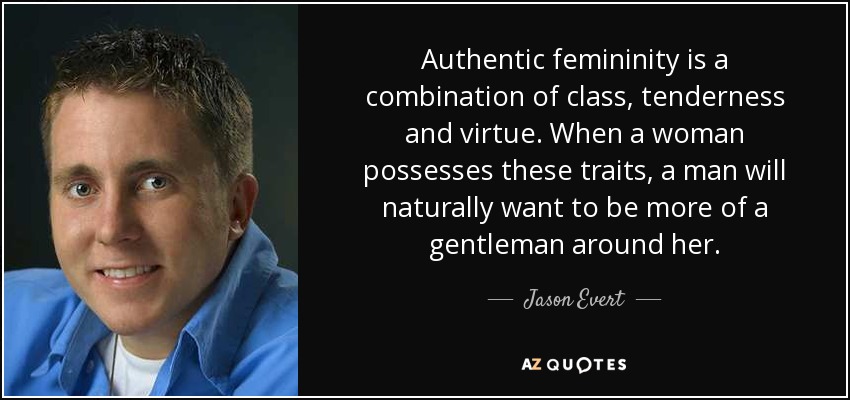 Authentic femininity is a combination of class, tenderness and virtue. When a woman possesses these traits, a man will naturally want to be more of a gentleman around her. - Jason Evert