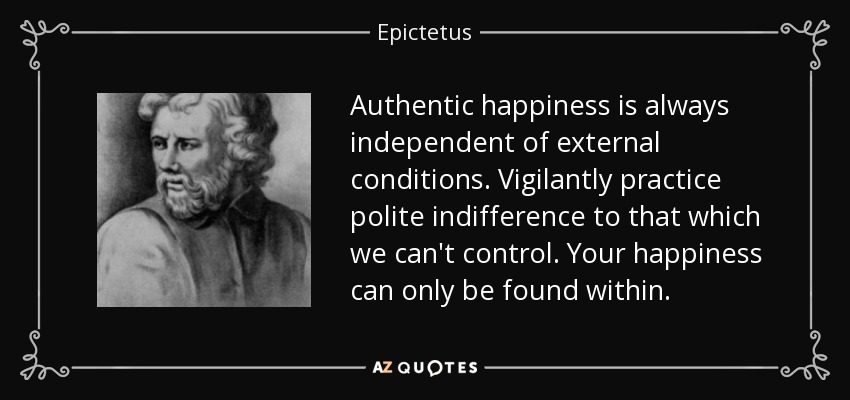 Authentic happiness is always independent of external conditions. Vigilantly practice polite indifference to that which we can't control. Your happiness can only be found within. - Epictetus