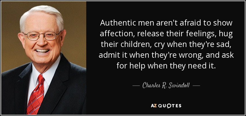 Authentic men aren't afraid to show affection, release their feelings, hug their children, cry when they're sad, admit it when they're wrong, and ask for help when they need it. - Charles R. Swindoll