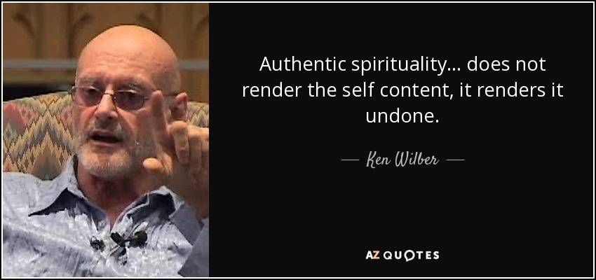 Authentic spirituality... does not render the self content, it renders it undone. - Ken Wilber