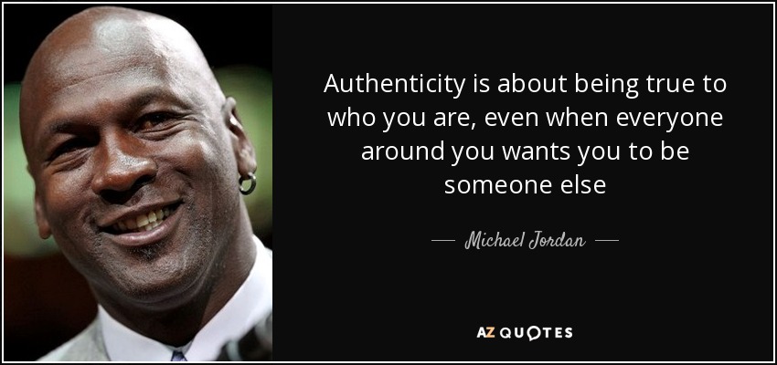 Authenticity is about being true to who you are, even when everyone around you wants you to be someone else - Michael Jordan