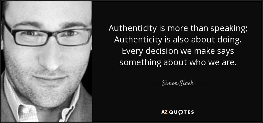 Authenticity is more than speaking; Authenticity is also about doing. Every decision we make says something about who we are. - Simon Sinek