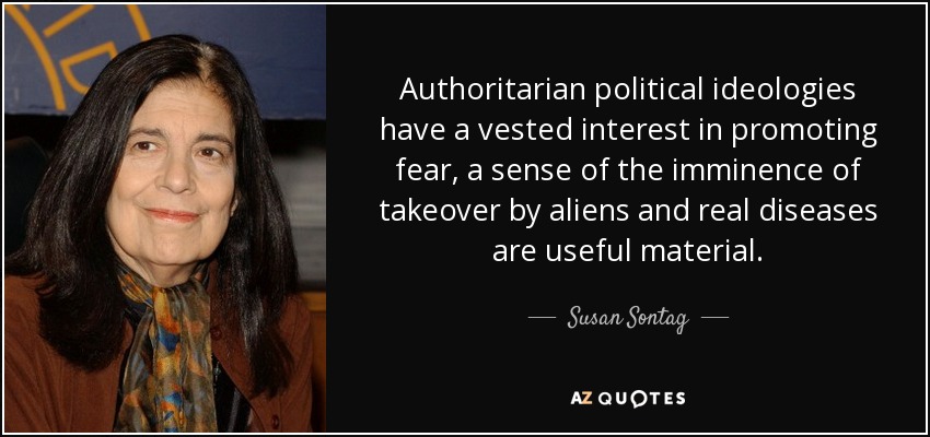 Authoritarian political ideologies have a vested interest in promoting fear, a sense of the imminence of takeover by aliens and real diseases are useful material. - Susan Sontag
