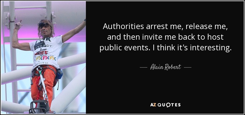 Authorities arrest me, release me, and then invite me back to host public events. I think it's interesting. - Alain Robert