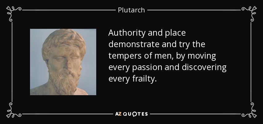 Authority and place demonstrate and try the tempers of men, by moving every passion and discovering every frailty. - Plutarch