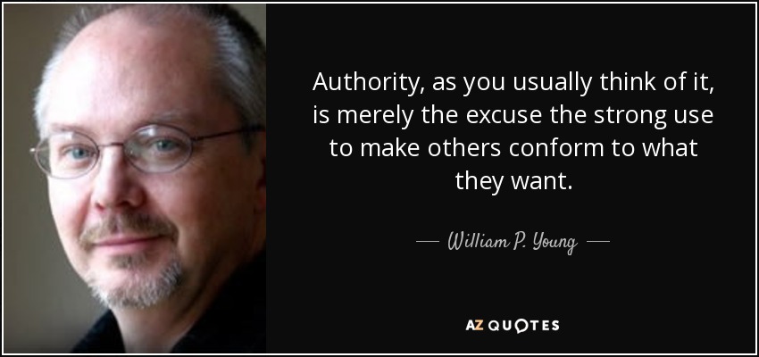 Authority, as you usually think of it, is merely the excuse the strong use to make others conform to what they want. - William P. Young