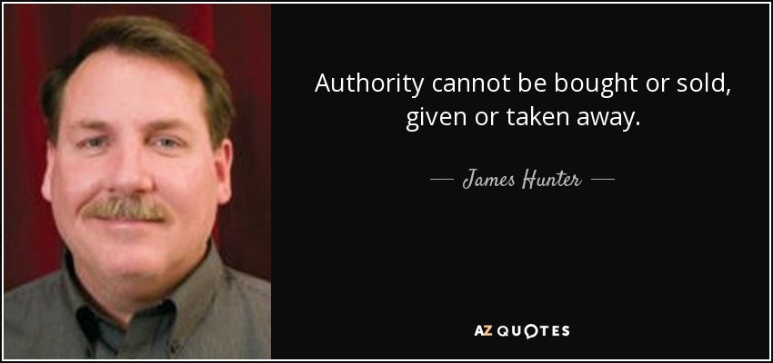 Authority cannot be bought or sold, given or taken away. - James Hunter