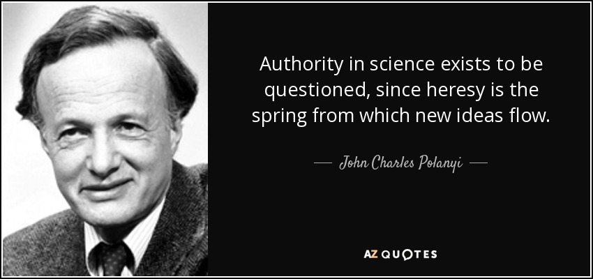 Authority in science exists to be questioned, since heresy is the spring from which new ideas flow. - John Charles Polanyi