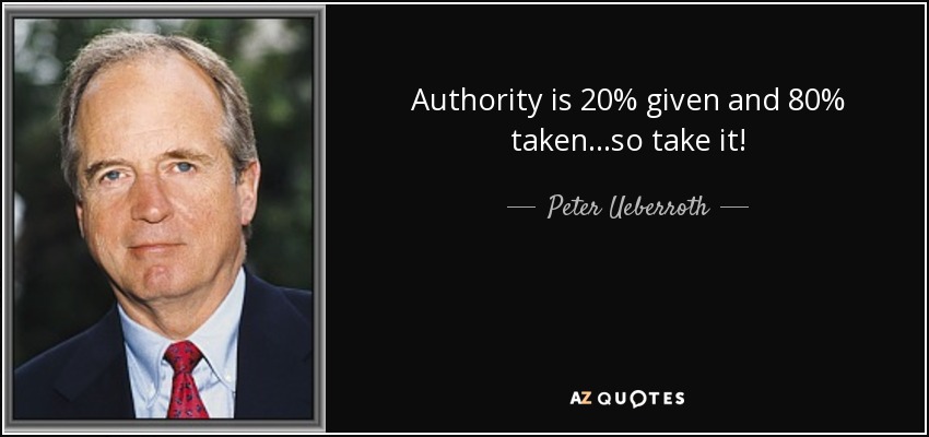 Peter Ueberroth quote: Authority is 20% given and 80% taken...so take it!