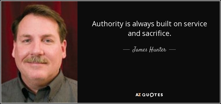 Authority is always built on service and sacrifice. - James Hunter
