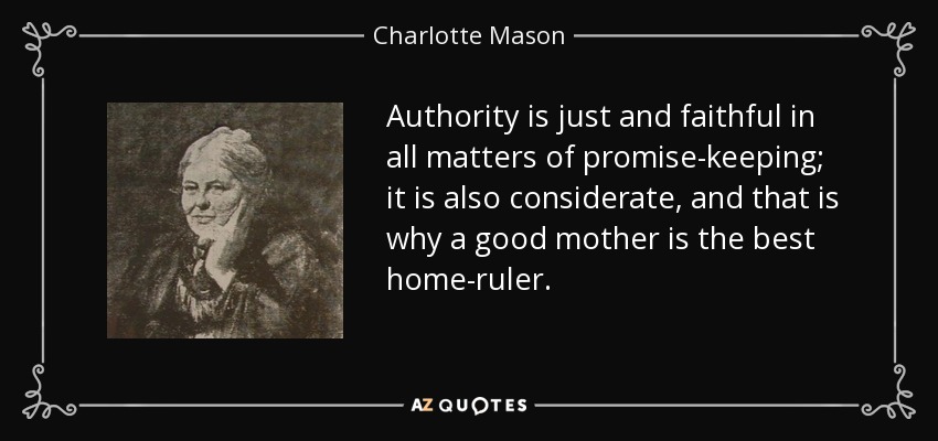 Authority is just and faithful in all matters of promise-keeping; it is also considerate, and that is why a good mother is the best home-ruler. - Charlotte Mason