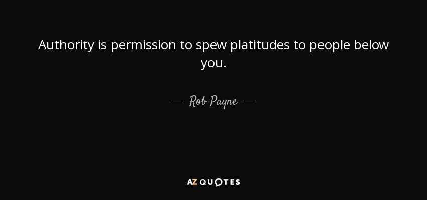Authority is permission to spew platitudes to people below you. - Rob Payne