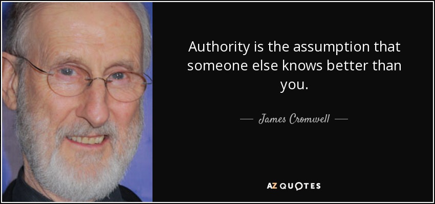 Authority is the assumption that someone else knows better than you. - James Cromwell