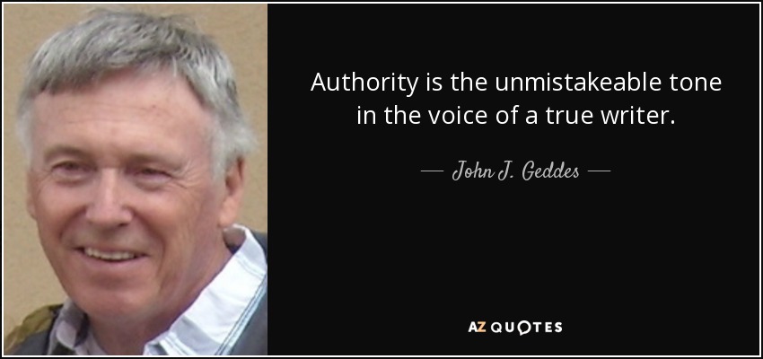 Authority is the unmistakeable tone in the voice of a true writer. - John J. Geddes