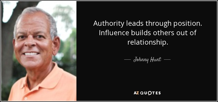 Authority leads through position. Influence builds others out of relationship. - Johnny Hunt